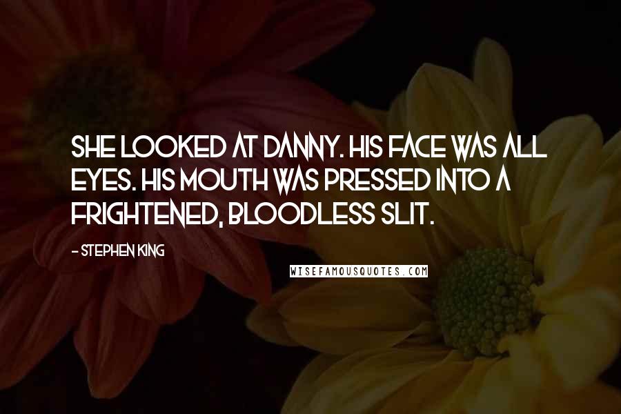 Stephen King Quotes: She looked at Danny. His face was all eyes. His mouth was pressed into a frightened, bloodless slit.