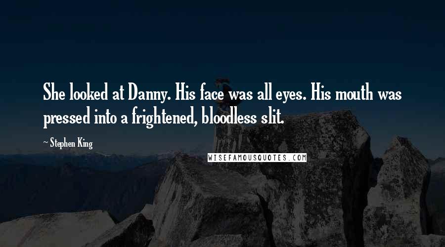 Stephen King Quotes: She looked at Danny. His face was all eyes. His mouth was pressed into a frightened, bloodless slit.