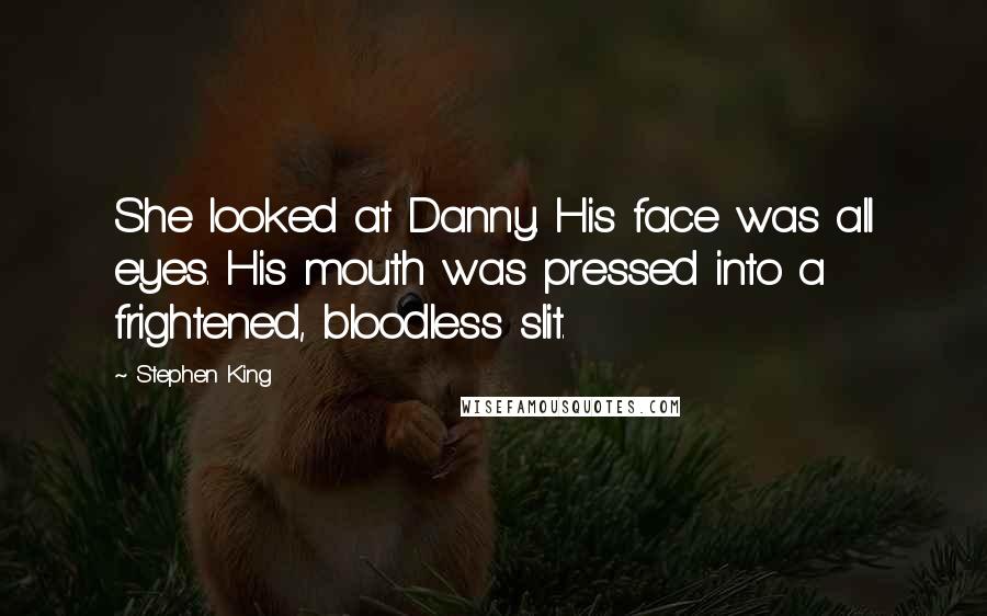 Stephen King Quotes: She looked at Danny. His face was all eyes. His mouth was pressed into a frightened, bloodless slit.