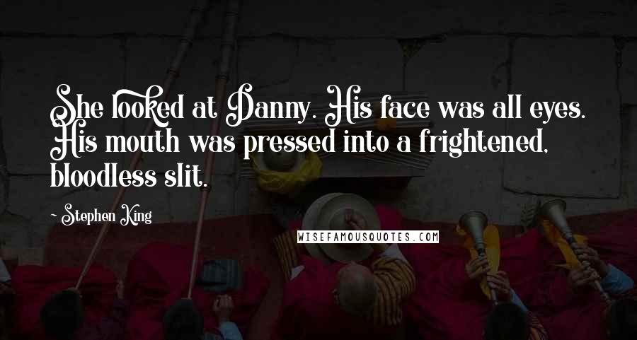 Stephen King Quotes: She looked at Danny. His face was all eyes. His mouth was pressed into a frightened, bloodless slit.