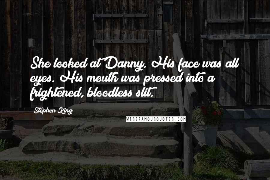 Stephen King Quotes: She looked at Danny. His face was all eyes. His mouth was pressed into a frightened, bloodless slit.