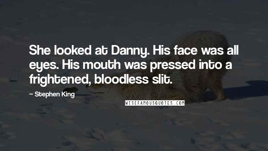 Stephen King Quotes: She looked at Danny. His face was all eyes. His mouth was pressed into a frightened, bloodless slit.