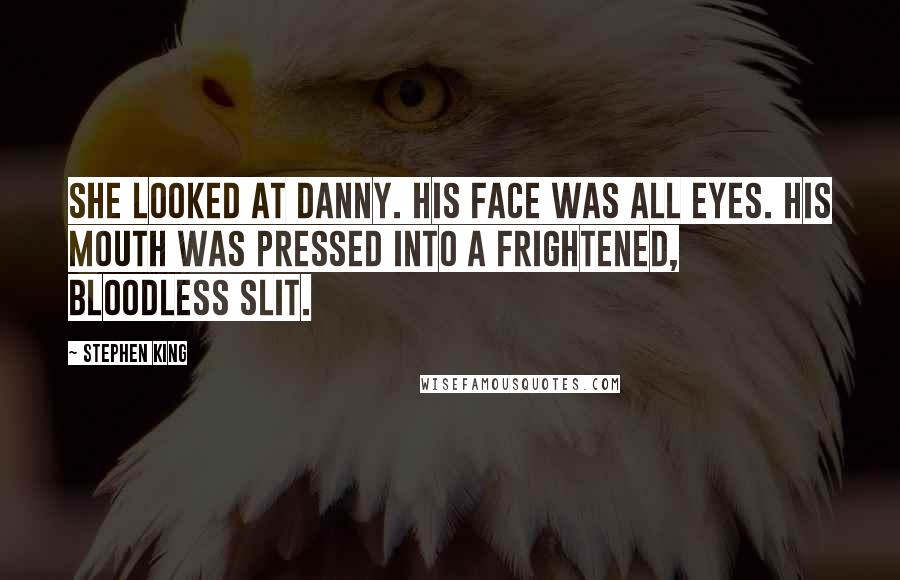 Stephen King Quotes: She looked at Danny. His face was all eyes. His mouth was pressed into a frightened, bloodless slit.