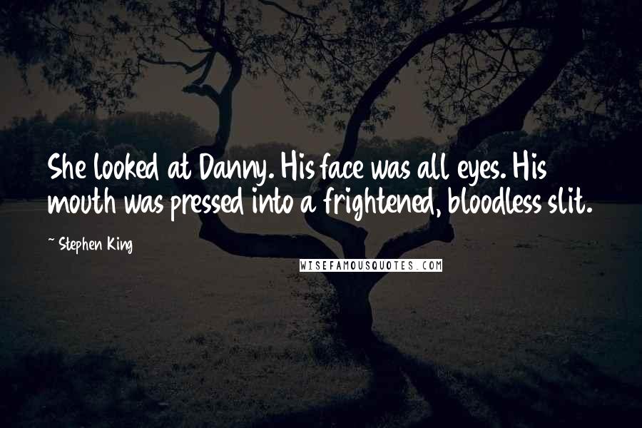 Stephen King Quotes: She looked at Danny. His face was all eyes. His mouth was pressed into a frightened, bloodless slit.