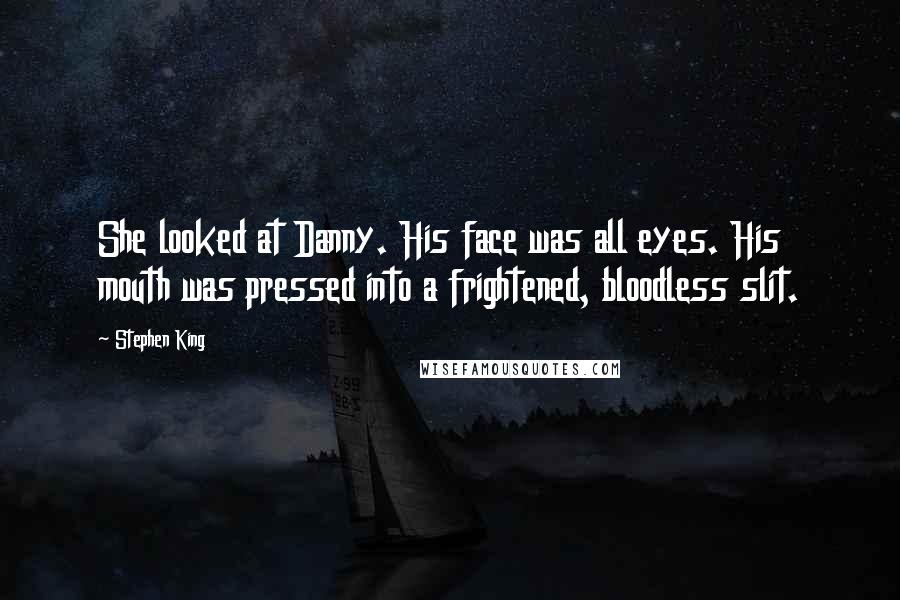 Stephen King Quotes: She looked at Danny. His face was all eyes. His mouth was pressed into a frightened, bloodless slit.