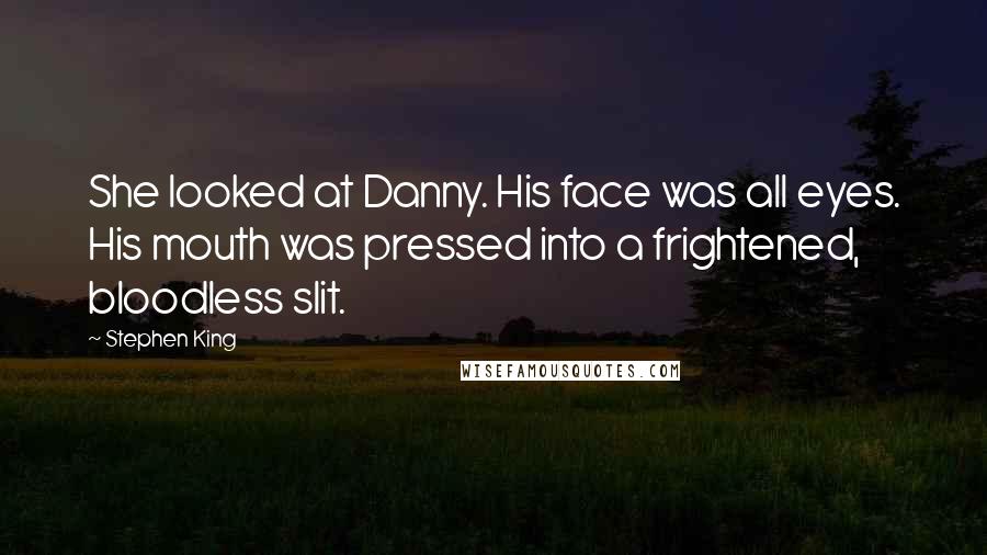 Stephen King Quotes: She looked at Danny. His face was all eyes. His mouth was pressed into a frightened, bloodless slit.