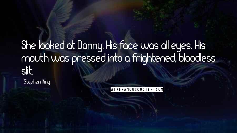 Stephen King Quotes: She looked at Danny. His face was all eyes. His mouth was pressed into a frightened, bloodless slit.