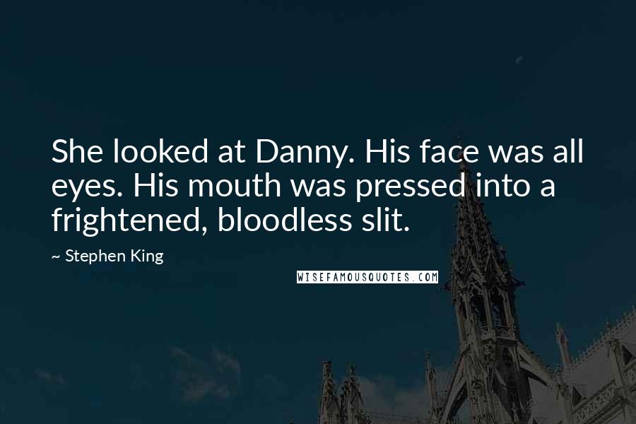 Stephen King Quotes: She looked at Danny. His face was all eyes. His mouth was pressed into a frightened, bloodless slit.