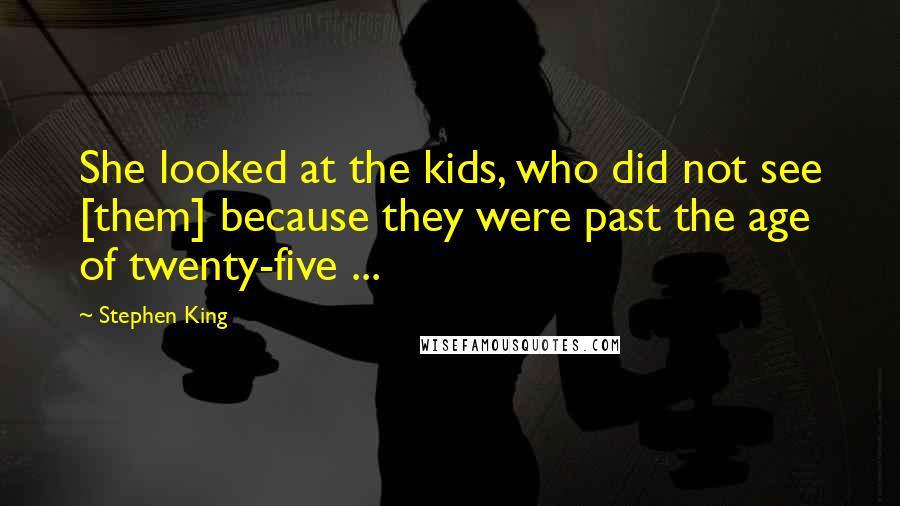 Stephen King Quotes: She looked at the kids, who did not see [them] because they were past the age of twenty-five ...