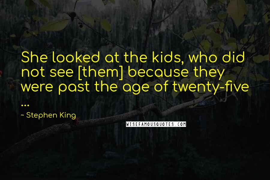Stephen King Quotes: She looked at the kids, who did not see [them] because they were past the age of twenty-five ...
