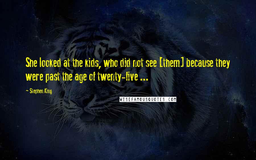 Stephen King Quotes: She looked at the kids, who did not see [them] because they were past the age of twenty-five ...