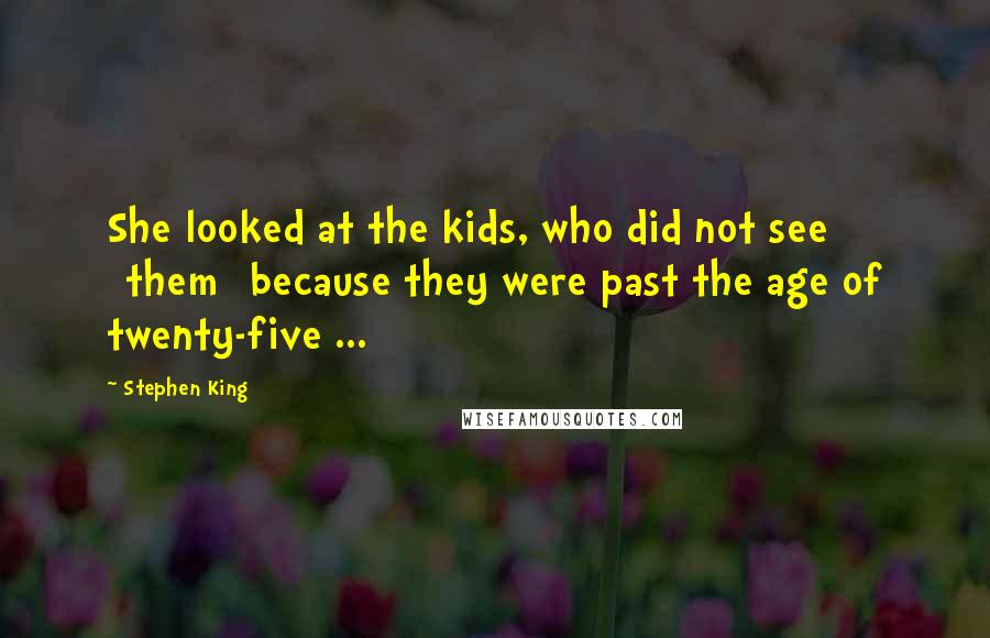 Stephen King Quotes: She looked at the kids, who did not see [them] because they were past the age of twenty-five ...