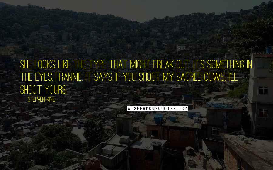 Stephen King Quotes: She looks like the type that might freak out. It's something in the eyes, Frannie. It says if you shoot my sacred cows, I'll shoot yours.