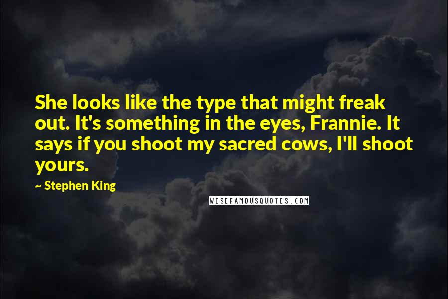 Stephen King Quotes: She looks like the type that might freak out. It's something in the eyes, Frannie. It says if you shoot my sacred cows, I'll shoot yours.