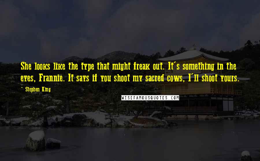 Stephen King Quotes: She looks like the type that might freak out. It's something in the eyes, Frannie. It says if you shoot my sacred cows, I'll shoot yours.