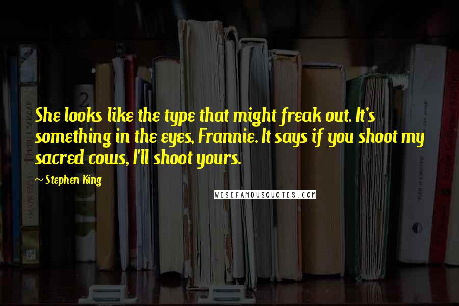 Stephen King Quotes: She looks like the type that might freak out. It's something in the eyes, Frannie. It says if you shoot my sacred cows, I'll shoot yours.