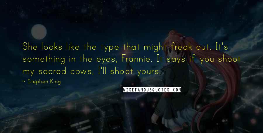 Stephen King Quotes: She looks like the type that might freak out. It's something in the eyes, Frannie. It says if you shoot my sacred cows, I'll shoot yours.