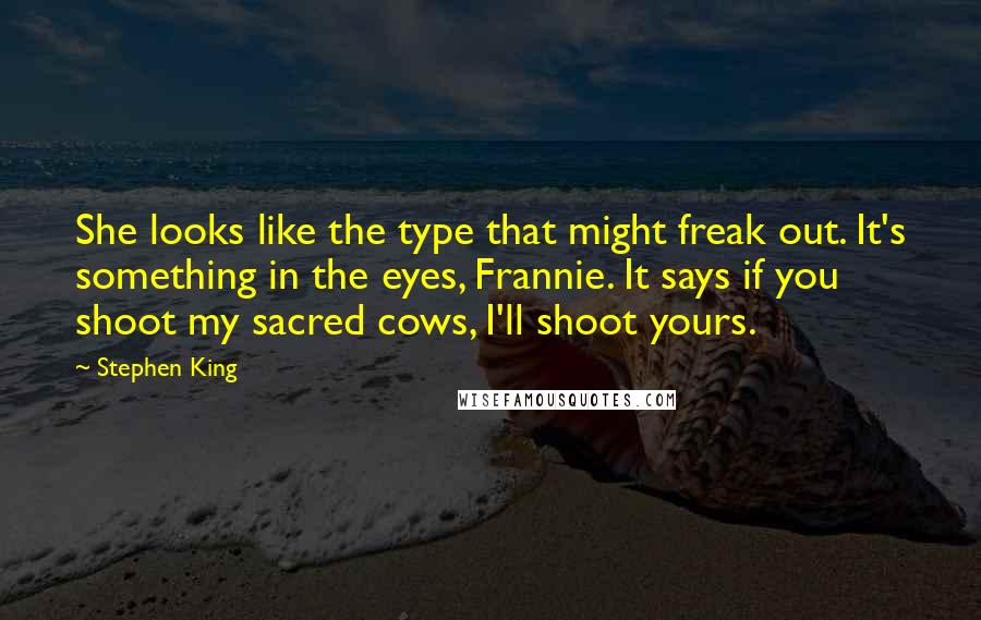 Stephen King Quotes: She looks like the type that might freak out. It's something in the eyes, Frannie. It says if you shoot my sacred cows, I'll shoot yours.