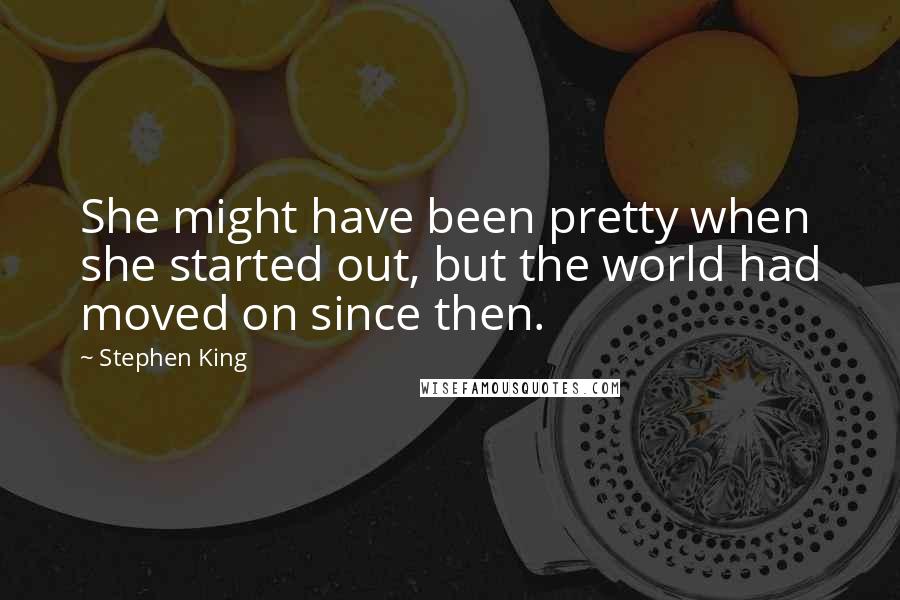 Stephen King Quotes: She might have been pretty when she started out, but the world had moved on since then.