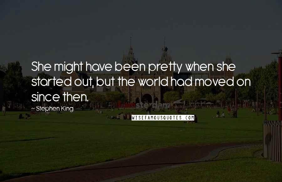 Stephen King Quotes: She might have been pretty when she started out, but the world had moved on since then.