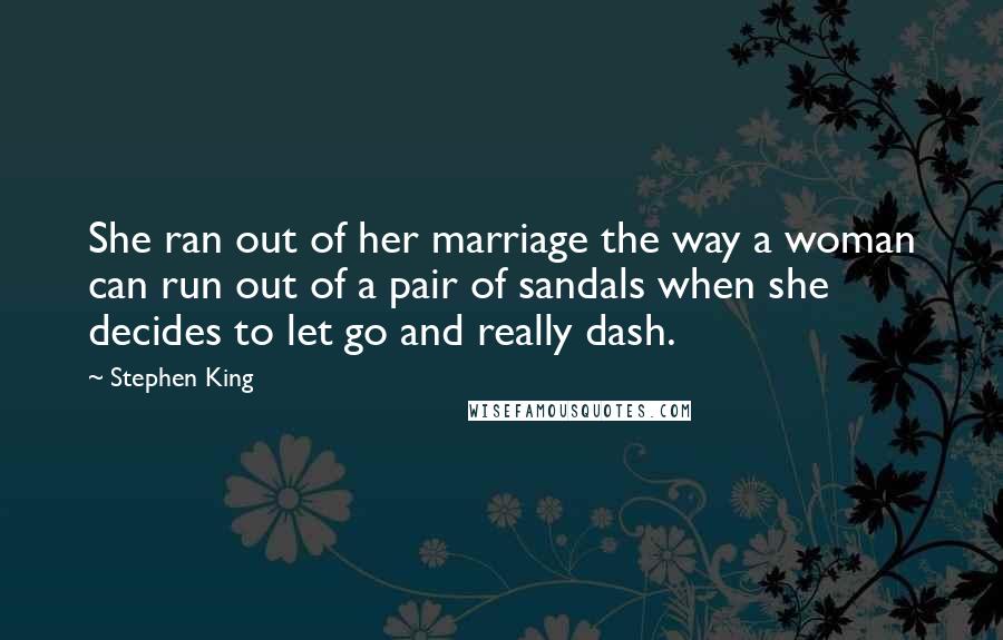 Stephen King Quotes: She ran out of her marriage the way a woman can run out of a pair of sandals when she decides to let go and really dash.