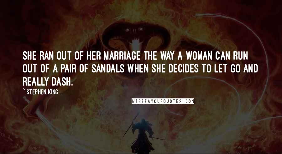 Stephen King Quotes: She ran out of her marriage the way a woman can run out of a pair of sandals when she decides to let go and really dash.