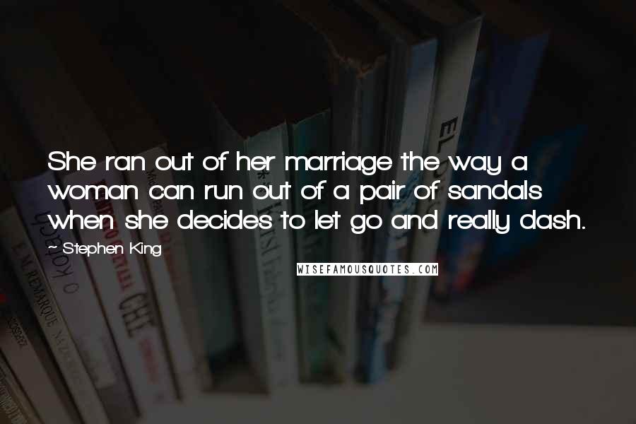 Stephen King Quotes: She ran out of her marriage the way a woman can run out of a pair of sandals when she decides to let go and really dash.