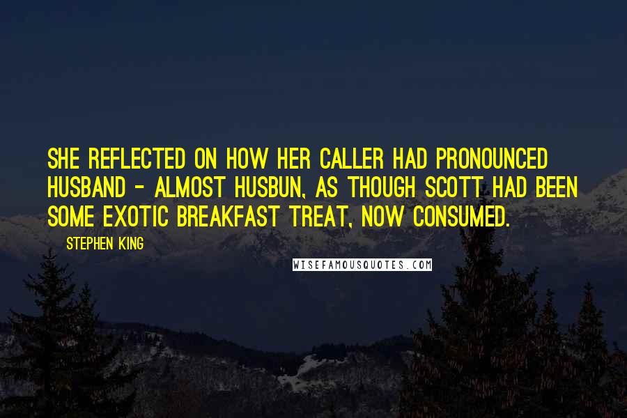 Stephen King Quotes: She reflected on how her caller had pronounced husband - almost husbun, as though Scott had been some exotic breakfast treat, now consumed.