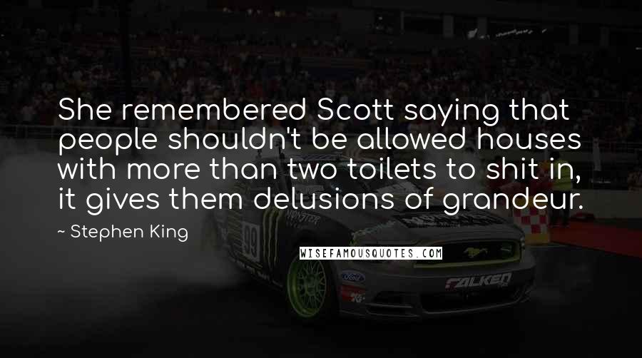 Stephen King Quotes: She remembered Scott saying that people shouldn't be allowed houses with more than two toilets to shit in, it gives them delusions of grandeur.