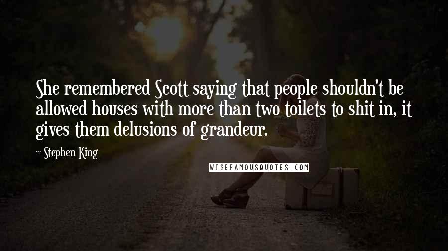 Stephen King Quotes: She remembered Scott saying that people shouldn't be allowed houses with more than two toilets to shit in, it gives them delusions of grandeur.