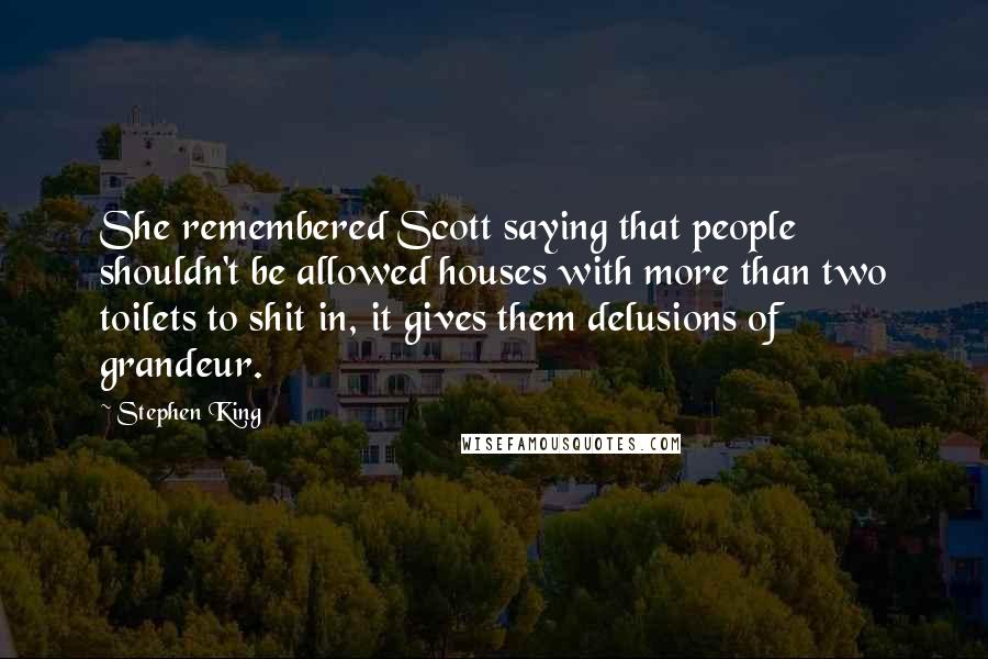 Stephen King Quotes: She remembered Scott saying that people shouldn't be allowed houses with more than two toilets to shit in, it gives them delusions of grandeur.