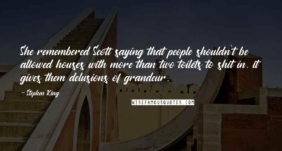 Stephen King Quotes: She remembered Scott saying that people shouldn't be allowed houses with more than two toilets to shit in, it gives them delusions of grandeur.