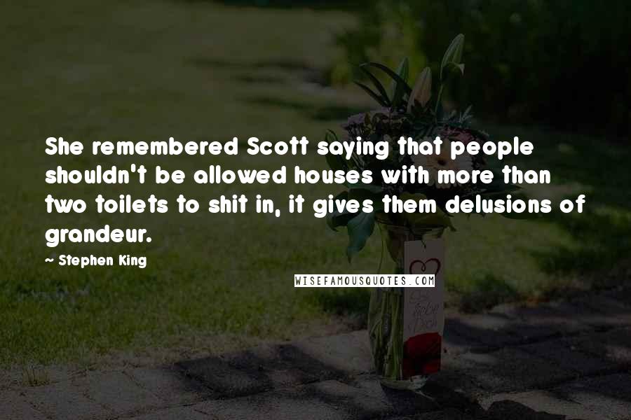 Stephen King Quotes: She remembered Scott saying that people shouldn't be allowed houses with more than two toilets to shit in, it gives them delusions of grandeur.
