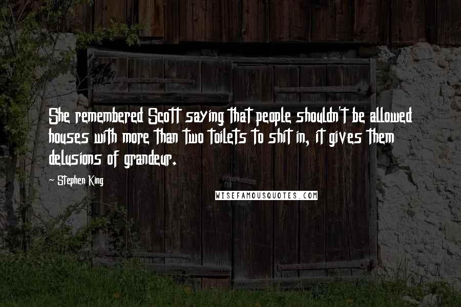 Stephen King Quotes: She remembered Scott saying that people shouldn't be allowed houses with more than two toilets to shit in, it gives them delusions of grandeur.