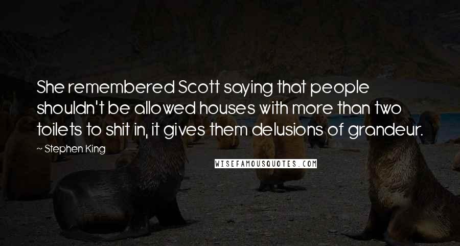 Stephen King Quotes: She remembered Scott saying that people shouldn't be allowed houses with more than two toilets to shit in, it gives them delusions of grandeur.