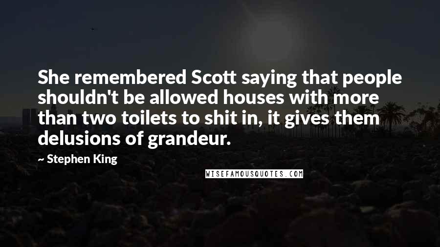 Stephen King Quotes: She remembered Scott saying that people shouldn't be allowed houses with more than two toilets to shit in, it gives them delusions of grandeur.