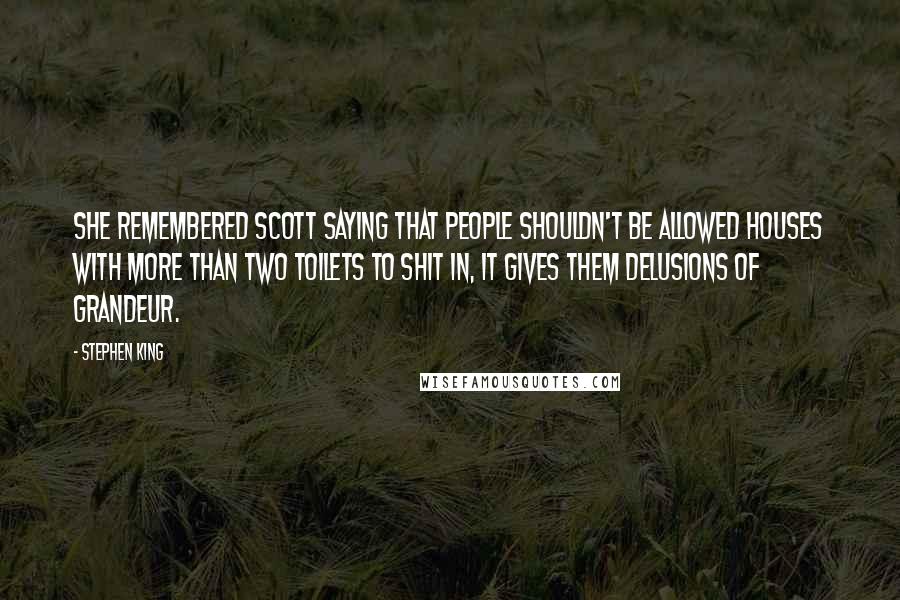 Stephen King Quotes: She remembered Scott saying that people shouldn't be allowed houses with more than two toilets to shit in, it gives them delusions of grandeur.