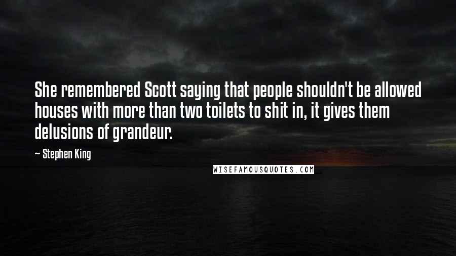 Stephen King Quotes: She remembered Scott saying that people shouldn't be allowed houses with more than two toilets to shit in, it gives them delusions of grandeur.