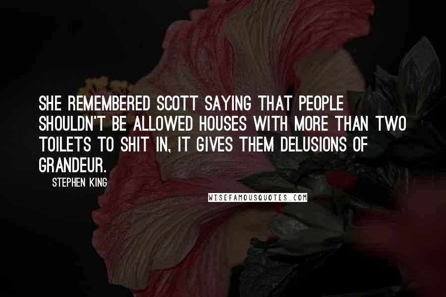 Stephen King Quotes: She remembered Scott saying that people shouldn't be allowed houses with more than two toilets to shit in, it gives them delusions of grandeur.