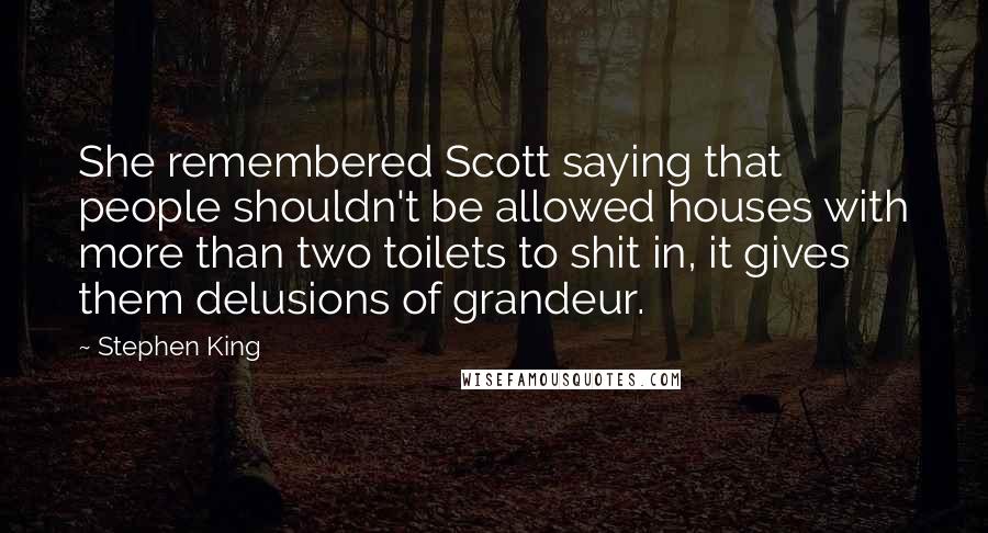 Stephen King Quotes: She remembered Scott saying that people shouldn't be allowed houses with more than two toilets to shit in, it gives them delusions of grandeur.