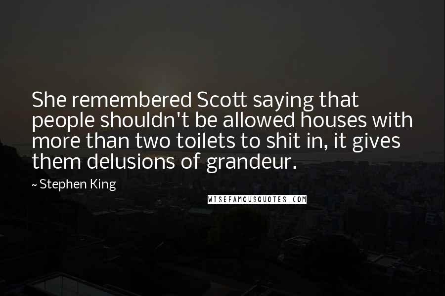 Stephen King Quotes: She remembered Scott saying that people shouldn't be allowed houses with more than two toilets to shit in, it gives them delusions of grandeur.