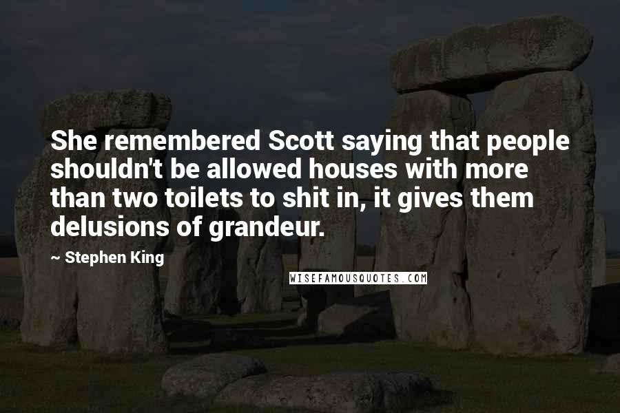 Stephen King Quotes: She remembered Scott saying that people shouldn't be allowed houses with more than two toilets to shit in, it gives them delusions of grandeur.