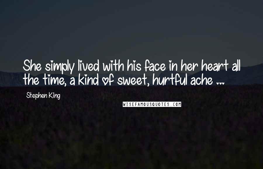 Stephen King Quotes: She simply lived with his face in her heart all the time, a kind of sweet, hurtful ache ...