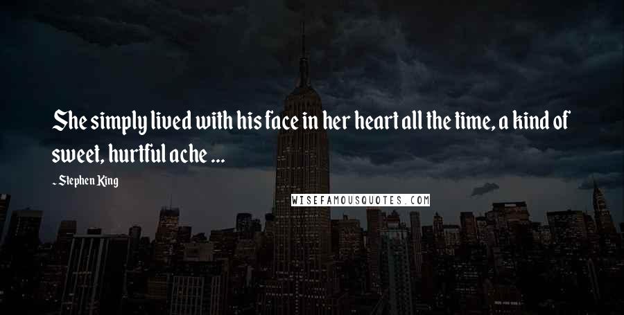 Stephen King Quotes: She simply lived with his face in her heart all the time, a kind of sweet, hurtful ache ...