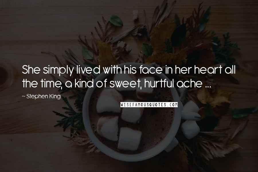 Stephen King Quotes: She simply lived with his face in her heart all the time, a kind of sweet, hurtful ache ...