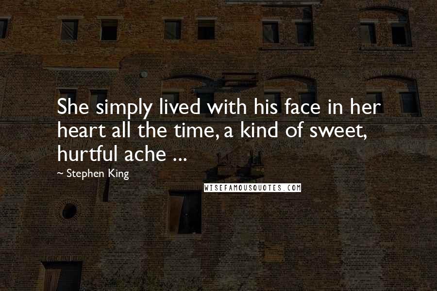 Stephen King Quotes: She simply lived with his face in her heart all the time, a kind of sweet, hurtful ache ...