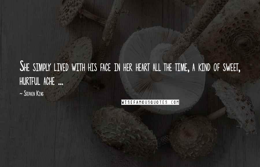 Stephen King Quotes: She simply lived with his face in her heart all the time, a kind of sweet, hurtful ache ...