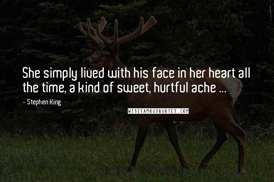 Stephen King Quotes: She simply lived with his face in her heart all the time, a kind of sweet, hurtful ache ...