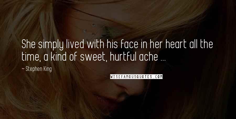 Stephen King Quotes: She simply lived with his face in her heart all the time, a kind of sweet, hurtful ache ...
