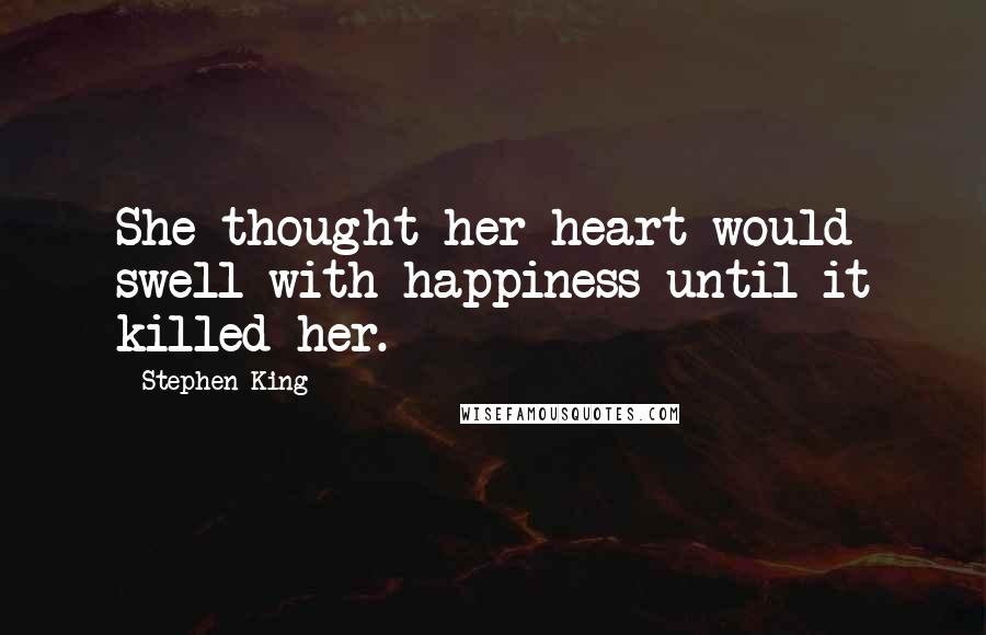 Stephen King Quotes: She thought her heart would swell with happiness until it killed her.